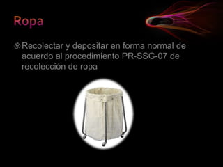 Recolectar y depositar en forma normal de
acuerdo al procedimiento PR-SSG-07 de
recolección de ropa
 