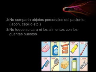No comparta objetos personales del paciente
(jabón, cepillo etc.)
No toque su cara ni los alimentos con los
guantes puestos
 