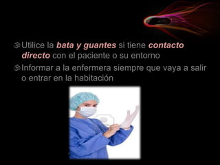 Utilice la bata y guantes si tiene contacto
directo con el paciente o su entorno
Informar a la enfermera siempre que vaya a salir
o entrar en la habitación
 