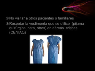 No visitar a otros pacientes o familiares
Respetar la vestimenta que se utilice (pijama
quirúrgica, bata, otros) en aéreas criticas
(CENIAQ)
 