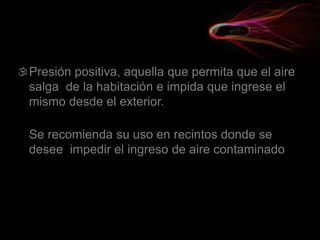 Presión positiva, aquella que permita que el aire
salga de la habitación e impida que ingrese el
mismo desde el exterior.
Se recomienda su uso en recintos donde se
desee impedir el ingreso de aire contaminado
 