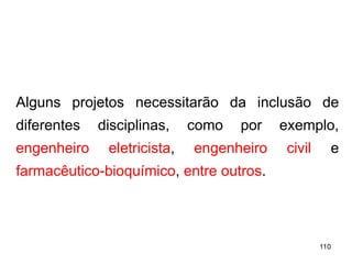 110
110
Alguns projetos necessitarão da inclusão de
diferentes disciplinas, como por exemplo,
engenheiro eletricista, engenheiro civil e
farmacêutico-bioquímico, entre outros.
 