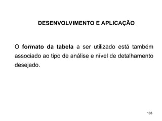 135
135
O formato da tabela a ser utilizado está também
associado ao tipo de análise e nível de detalhamento
desejado.
DESENVOLVIMENTO E APLICAÇÃO
 