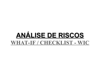 ANÁLISE DE RISCOS
ANÁLISE DE RISCOS
WHAT-IF / CHECKLIST - WIC
 