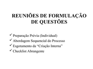 Preparação Prévia (Individual)
Abordagem Sequencial do Processo
Esgotamento da “Criação Interna”
Checklist Abrangente
REUNIÕES DE FORMULAÇÃO
DE QUESTÕES
 