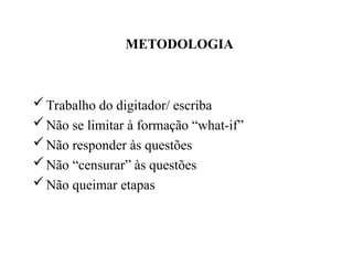 Trabalho do digitador/ escriba
Não se limitar à formação “what-if”
Não responder às questões
Não “censurar” às questões
Não queimar etapas
METODOLOGIA
 