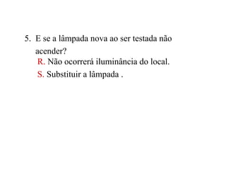 5. E se a lâmpada nova ao ser testada não
acender?
R. Não ocorrerá iluminância do local.
S. Substituir a lâmpada .
 