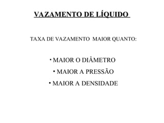 VAZAMENTO DE LÍQUIDO
VAZAMENTO DE LÍQUIDO
TAXA DE VAZAMENTO MAIOR QUANTO:
• MAIOR O DIÂMETRO
• MAIOR A PRESSÃO
• MAIOR A DENSIDADE
 