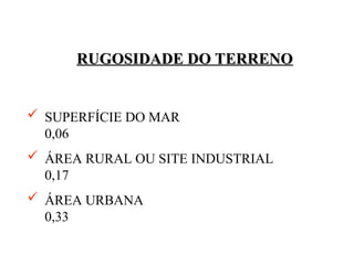 RUGOSIDADE DO TERRENO
RUGOSIDADE DO TERRENO
 SUPERFÍCIE DO MAR
0,06
 ÁREA RURAL OU SITE INDUSTRIAL
0,17
 ÁREA URBANA
0,33
 