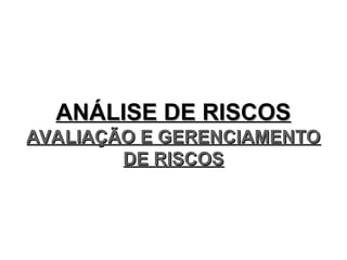 ANÁLISE DE RISCOS
ANÁLISE DE RISCOS
AVALIAÇÃO E GERENCIAMENTO
AVALIAÇÃO E GERENCIAMENTO
DE RISCOS
DE RISCOS
 