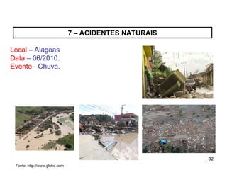 32
32
7 – ACIDENTES NATURAIS
Local – Alagoas
Data – 06/2010.
Evento - Chuva.
Fonte: http://www.globo.com
 
