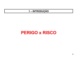 6
6
1 – INTRODUÇÃO
PERIGO x RISCO
 