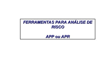 FERRAMENTAS PARA ANÁLISE DE
FERRAMENTAS PARA ANÁLISE DE
RISCO
RISCO
APP ou APR
APP ou APR
 