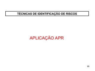 85
85
TÉCNICAS DE IDENTIFICAÇÃO DE RISCOS
APLICAÇÃO APR
 