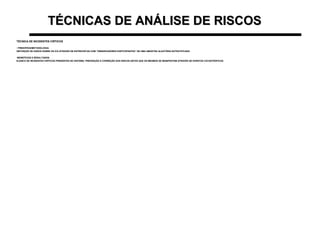 TÉCNICAS DE ANÁLISE DE RISCOSTÉCNICAS DE ANÁLISE DE RISCOS
TÉCNICA DE INCIDENTES CRÍTICOSTÉCNICA DE INCIDENTES CRÍTICOS
• PRINCÍPIOS/METODOLOGIA:PRINCÍPIOS/METODOLOGIA:
OBTENÇÃO DE DADOS SOBRE OS ICS ATRAVÉS DE ENTREVISTAS COM “OBSERVADORES-PARTICIPANTES” DE UMA AMOSTRA ALEATÓRIA ESTRATIFICADAOBTENÇÃO DE DADOS SOBRE OS ICS ATRAVÉS DE ENTREVISTAS COM “OBSERVADORES-PARTICIPANTES” DE UMA AMOSTRA ALEATÓRIA ESTRATIFICADA
•BENEFÍCIOS E RESULTADOS:BENEFÍCIOS E RESULTADOS:
ELENCO DE INCIDENTES CRÍTICOS PRESENTES NO SISTEMA. PREVENÇÃO E CORREÇÃO DOS RISCOS ANTES QUE OS MESMOS SE MANIFESTEM ATRAVÉS DE EVENTOS CATASTRÓFICOSELENCO DE INCIDENTES CRÍTICOS PRESENTES NO SISTEMA. PREVENÇÃO E CORREÇÃO DOS RISCOS ANTES QUE OS MESMOS SE MANIFESTEM ATRAVÉS DE EVENTOS CATASTRÓFICOS
 