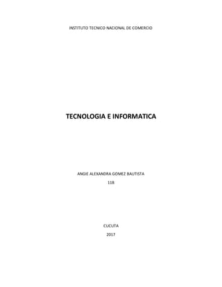 INSTITUTO TECNICO NACIONAL DE COMERCIO
TECNOLOGIA E INFORMATICA
ANGIE ALEXANDRA GOMEZ BAUTISTA
11B
CUCUTA
2017
 