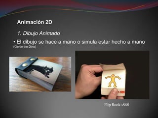 Animación 2D

  1. Dibujo Animado
• El dibujo se hace a mano o simula estar hecho a mano
(Gertie the Dino)




                                     Flip Book 1868
 