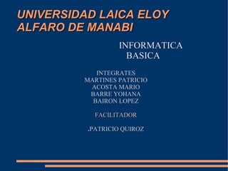 UNIVERSIDAD LAICA ELOY ALFARO DE MANABI INFORMATICA BASICA INTEGRATES MARTINES PATRICIO ACOSTA MARIO BARRE YOHANA BAIRON LOPEZ FACILITADOR . PATRICIO QUIROZ 