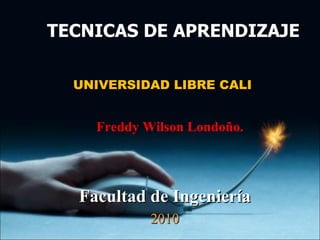 UNIVERSIDAD LIBRE CALI TECNICAS DE APRENDIZAJE Freddy Wilson Londoño. Facultad de Ingeniería 2010 