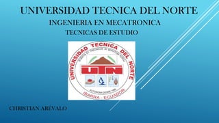 TECNICAS DE ESTUDIO
UNIVERSIDAD TECNICA DEL NORTE
CHRISTIAN ARÉVALO
INGENIERIA EN MECATRONICA
 
