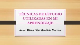 TÉCNICAS DE ESTUDIO
UTILIZADAS EN MI
APRENDIZAJE
Autor: Diana Pilar Mendieta Moreno
 