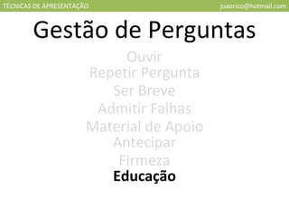 TÉCNICAS DE APRESENTAÇÃO [email_address] Gestão de Perguntas Ouvir Repetir Pergunta Ser Breve Admitir Falhas Material de Apoio Antecipar Firmeza Educação 
