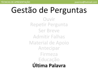 TÉCNICAS DE APRESENTAÇÃO [email_address] Gestão de Perguntas Ouvir Repetir Pergunta Ser Breve Admitir Falhas Material de Apoio Antecipar Firmeza Educação Última Palavra 