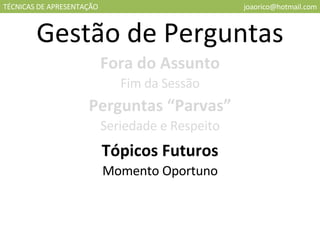 TÉCNICAS DE APRESENTAÇÃO [email_address] Gestão de Perguntas Fora do Assunto Fim da Sessão Perguntas “Parvas” Seriedade e Respeito Tópicos Futuros Momento Oportuno 