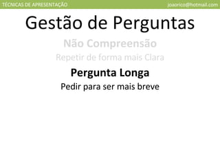 TÉCNICAS DE APRESENTAÇÃO [email_address] Gestão de Perguntas Não Compreensão Repetir de forma mais Clara Pergunta Longa Pedir para ser mais breve 