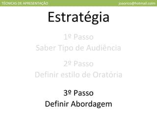 TÉCNICAS DE APRESENTAÇÃO [email_address] Estratégia 1º Passo Saber Tipo de Audiência 2º Passo Definir estilo de Oratória 3º Passo Definir Abordagem 