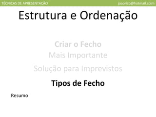 TÉCNICAS DE APRESENTAÇÃO [email_address] Estrutura e Ordenação Criar o Fecho Mais Importante Solução para Imprevistos Tipos de Fecho Resumo 