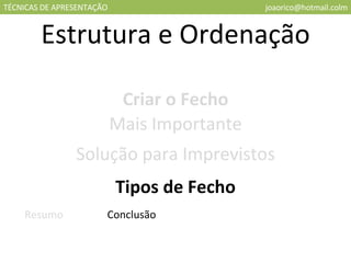 TÉCNICAS DE APRESENTAÇÃO [email_address] Estrutura e Ordenação Criar o Fecho Mais Importante Solução para Imprevistos Tipos de Fecho Resumo Conclusão 