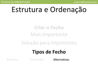 TÉCNICAS DE APRESENTAÇÃO [email_address] Estrutura e Ordenação Criar o Fecho Mais Importante Solução para Imprevistos Tipos de Fecho Resumo Conclusão Alternativas 