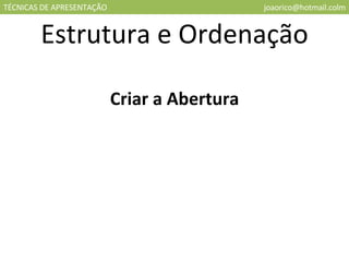 TÉCNICAS DE APRESENTAÇÃO [email_address] Estrutura e Ordenação Criar a Abertura 