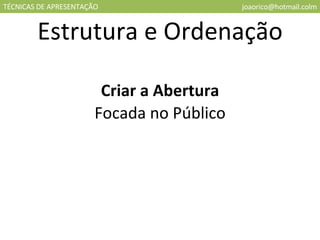 TÉCNICAS DE APRESENTAÇÃO [email_address] Estrutura e Ordenação Criar a Abertura Focada no Público 