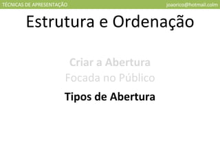 TÉCNICAS DE APRESENTAÇÃO [email_address] Estrutura e Ordenação Criar a Abertura Focada no Público Tipos de Abertura 