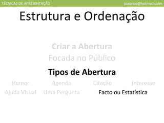 TÉCNICAS DE APRESENTAÇÃO [email_address] Estrutura e Ordenação Criar a Abertura Focada no Público Tipos de Abertura Humor Agenda Citação Interesse Ajuda Visual Uma Pergunta Facto ou Estatística 