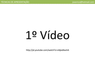 TÉCNICAS DE APRESENTAÇÃO [email_address] 1º Vídeo http://pl.youtube.com/watch?v=vldjedAashA 