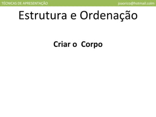TÉCNICAS DE APRESENTAÇÃO [email_address] Estrutura e Ordenação Criar o  Corpo 