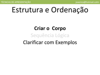 TÉCNICAS DE APRESENTAÇÃO [email_address] Estrutura e Ordenação Criar o  Corpo Sequência Lógica Clarificar com Exemplos 