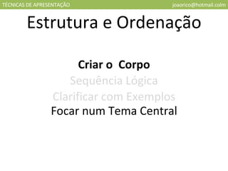 TÉCNICAS DE APRESENTAÇÃO [email_address] Estrutura e Ordenação Criar o  Corpo Sequência Lógica Clarificar com Exemplos Focar num Tema Central 
