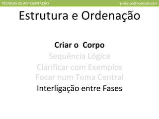 TÉCNICAS DE APRESENTAÇÃO [email_address] Estrutura e Ordenação Criar o  Corpo Sequência Lógica Clarificar com Exemplos Focar num Tema Central Interligação entre Fases 