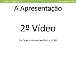TÉCNICAS DE APRESENTAÇÃO [email_address] A Apresentação 2º Vídeo http://www.youtube.com/watch?v=HLpjrHzgSRM 