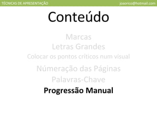 TÉCNICAS DE APRESENTAÇÃO [email_address] Conteúdo Marcas Letras Grandes Colocar os pontos críticos num visual Númeração das Páginas Palavras-Chave Progressão Manual 