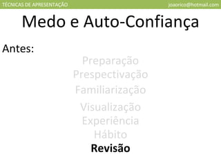 TÉCNICAS DE APRESENTAÇÃO [email_address] Medo e Auto-Confiança Antes: Preparação Prespectivação Familiarização Visualização Experiência Hábito Revisão 