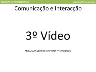 TÉCNICAS DE APRESENTAÇÃO [email_address] 3º Vídeo Comunicação e Interacção http://www.youtube.com/watch?v=cTKCianLuI0 