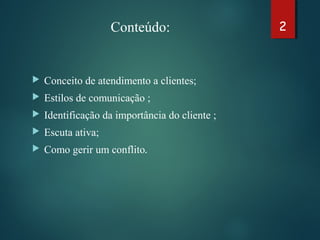 Conteúdo:
 Conceito de atendimento a clientes;
 Estilos de comunicação ;
 Identificação da importância do cliente ;
 Escuta ativa;
 Como gerir um conflito.
2
 