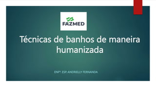 Técnicas de banhos de maneira
humanizada
ENFª. ESP. ANDRIELLY FERNANDA
 