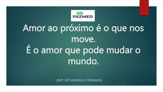 Amor ao próximo é o que nos
move.
É o amor que pode mudar o
mundo.
ENFª. ESP. ANDRIELLY FERNANDA
 