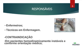 RESPONSÁVEIS
6
• Enfermeiros;
• Técnicos em Enfermagem.
-CONTRAINDICAÇÃO
•Em pacientes hemodinamicamente instáveis e
conforme orientação médica;
 